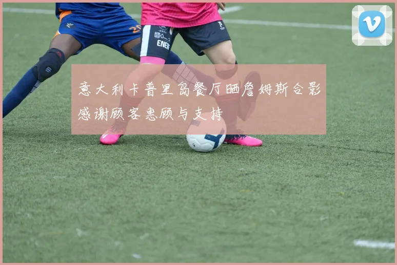 意大利卡普里岛餐厅晒詹姆斯合影感谢顾客惠顾与支持