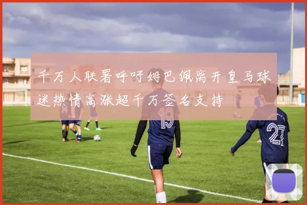 千万人联署呼吁姆巴佩离开皇马球迷热情高涨超千万签名支持