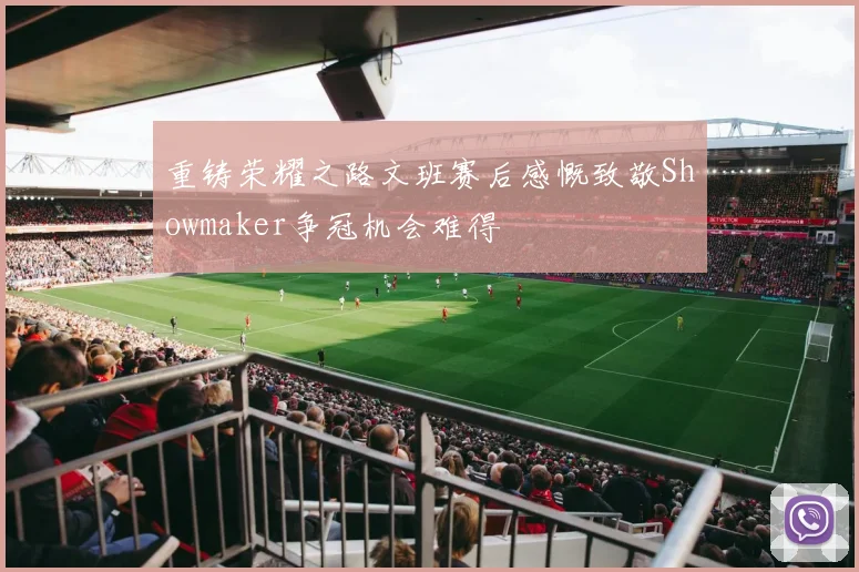 重铸荣耀之路文班赛后感慨致敬Showmaker争冠机会难得