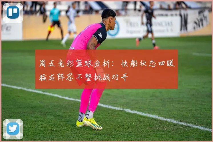 周五竞彩篮球分析：快船状态回暖猛龙阵容不整挑战对手
