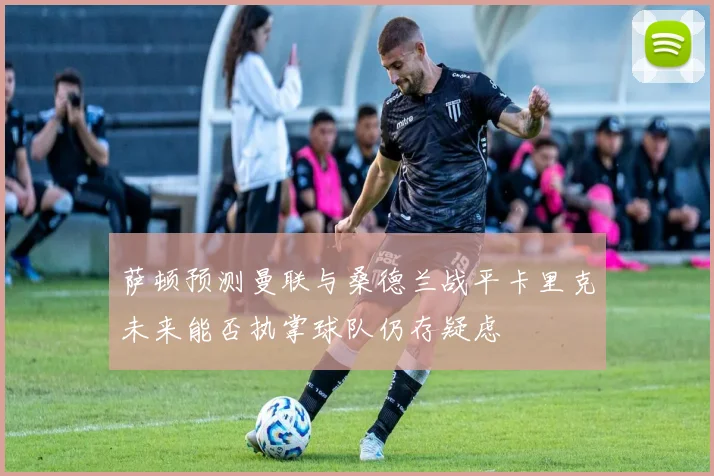 萨顿预测曼联与桑德兰战平卡里克未来能否执掌球队仍存疑虑