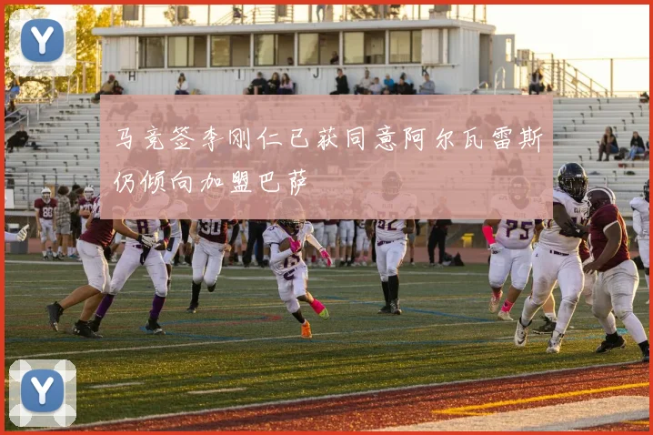 马竞签李刚仁已获同意阿尔瓦雷斯仍倾向加盟巴萨