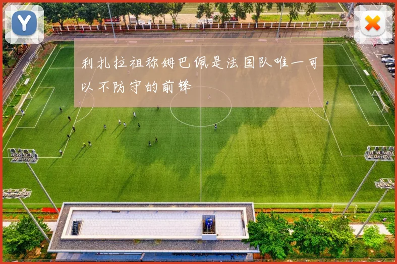 利扎拉祖称姆巴佩是法国队唯一可以不防守的前锋