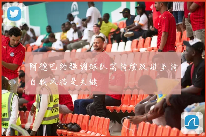 阿德巴约强调球队需持续改进坚持自我风格是关键