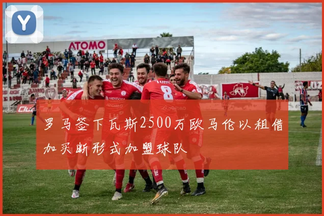 罗马签下瓦斯2500万欧马伦以租借加买断形式加盟球队