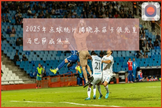 2025年点球统计揭晓本菲卡领先皇马巴萨成焦点