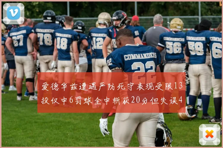 爱德华兹遭遇严防死守表现受限13投仅中6罚球全中斩获20分但失误4次