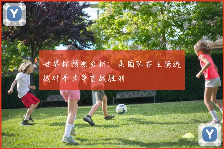 世界杯预测分析：美国队在主场迎战对手力争首战胜利
