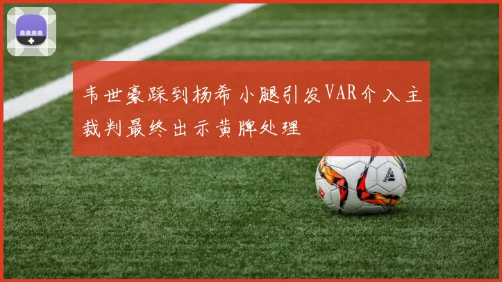 韦世豪踩到杨希小腿引发VAR介入主裁判最终出示黄牌处理
