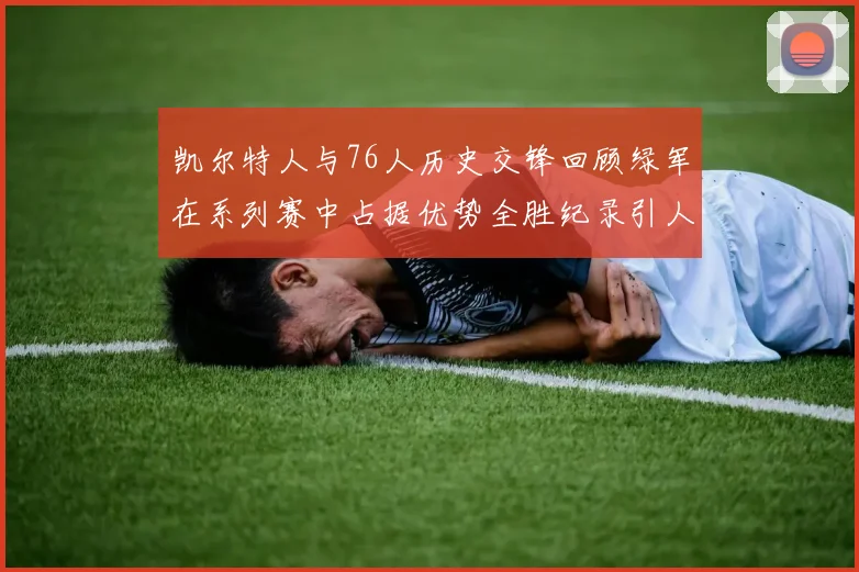 凯尔特人与76人历史交锋回顾绿军在系列赛中占据优势全胜纪录引人关注