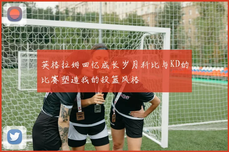 英格拉姆回忆成长岁月科比与KD的比赛塑造我的投篮风格