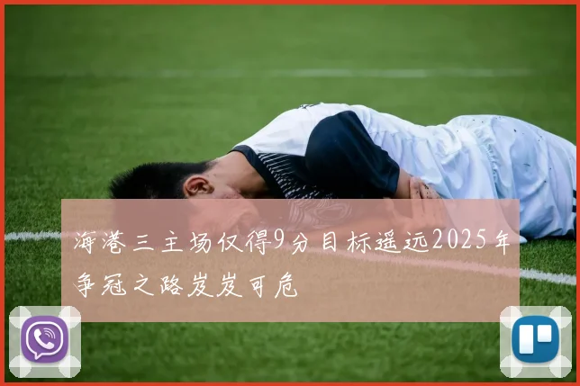 海港三主场仅得9分目标遥远2025年争冠之路岌岌可危