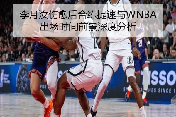 李月汝伤愈后合练提速与WNBA出场时间前景深度分析